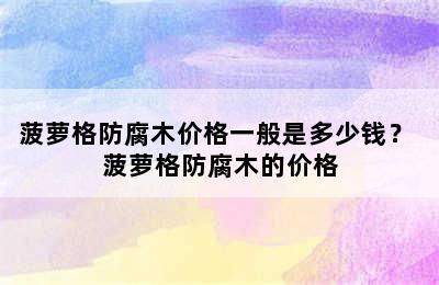 菠萝格防腐木价格一般是多少钱？ 菠萝格防腐木的价格